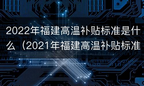 2022年福建高温补贴标准是什么（2021年福建高温补贴标准）