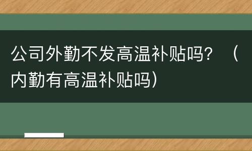公司外勤不发高温补贴吗？（内勤有高温补贴吗）