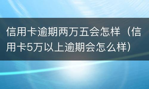 信用卡逾期两万五会怎样（信用卡5万以上逾期会怎么样）