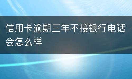 信用卡逾期三年不接银行电话会怎么样
