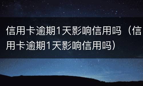 信用卡逾期1天影响信用吗（信用卡逾期1天影响信用吗）