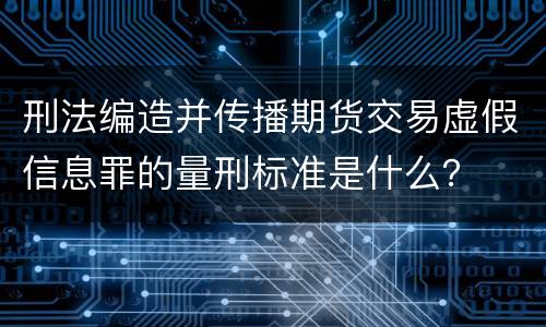刑法编造并传播期货交易虚假信息罪的量刑标准是什么？