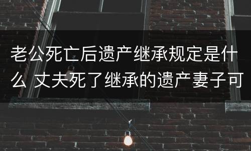 老公死亡后遗产继承规定是什么 丈夫死了继承的遗产妻子可以继承吗