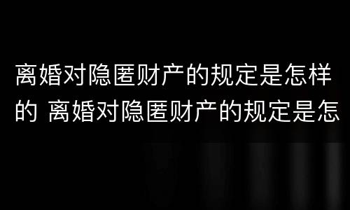 离婚对隐匿财产的规定是怎样的 离婚对隐匿财产的规定是怎样的呢
