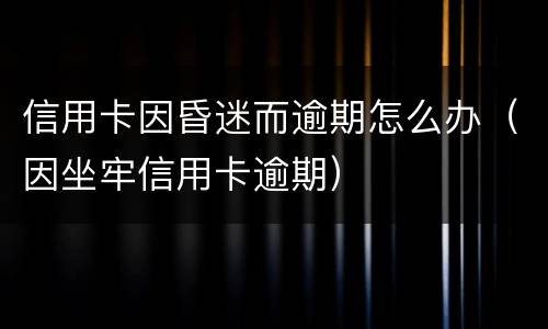 信用卡因昏迷而逾期怎么办（因坐牢信用卡逾期）