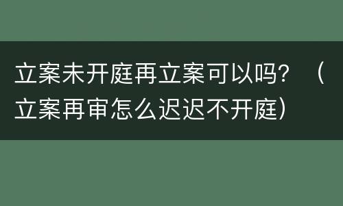 立案未开庭再立案可以吗?(立案再审怎么迟迟不开庭)