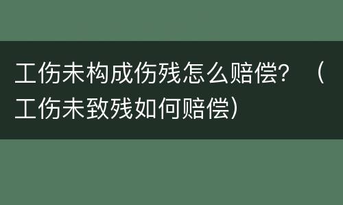 工伤未构成伤残怎么赔偿？（工伤未致残如何赔偿）