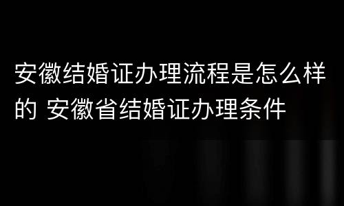安徽结婚证办理流程是怎么样的 安徽省结婚证办理条件