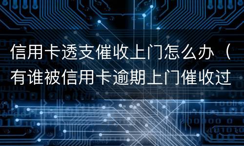 信用卡透支催收上门怎么办（有谁被信用卡逾期上门催收过）