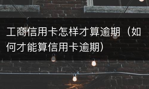 工商信用卡怎样才算逾期（如何才能算信用卡逾期）