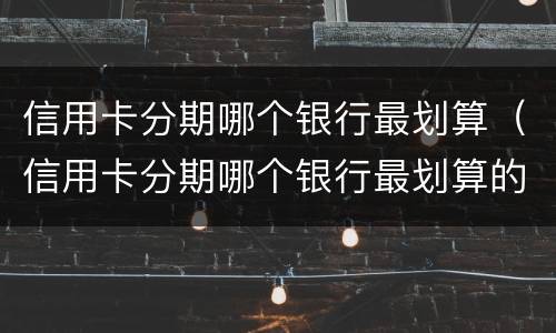 信用卡分期哪个银行最划算（信用卡分期哪个银行最划算的）