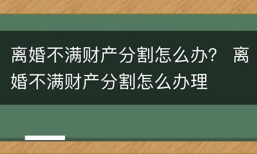 离婚不满财产分割怎么办？ 离婚不满财产分割怎么办理