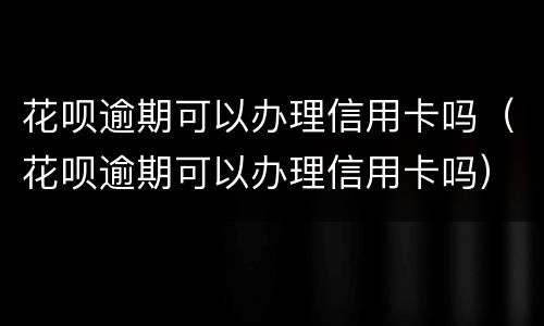 花呗逾期可以办理信用卡吗（花呗逾期可以办理信用卡吗）