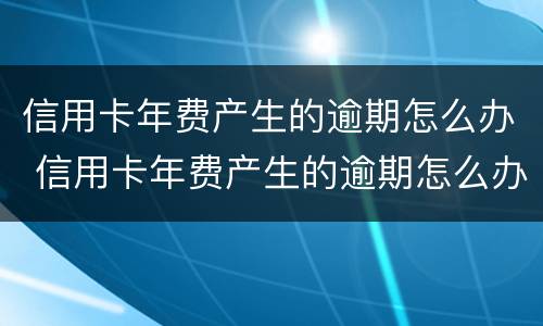 信用卡年费产生的逾期怎么办 信用卡年费产生的逾期怎么办呢
