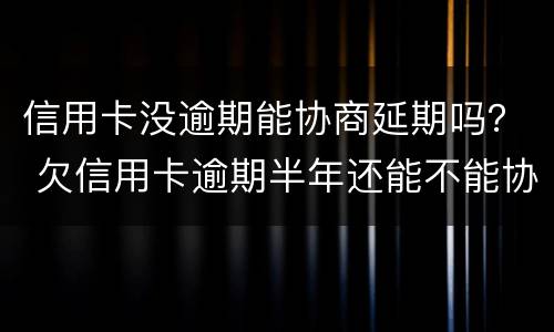信用卡没逾期能协商延期吗？ 欠信用卡逾期半年还能不能协商