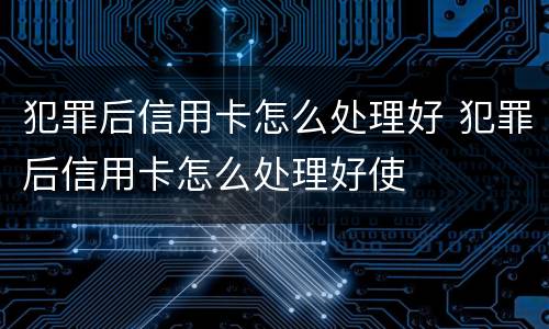 犯罪后信用卡怎么处理好 犯罪后信用卡怎么处理好使
