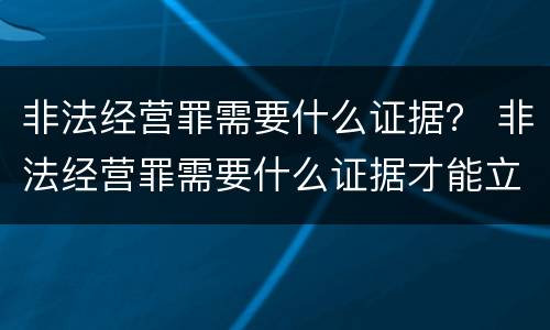 非法经营罪需要什么证据？ 非法经营罪需要什么证据才能立案