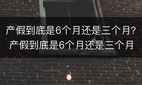 产假到底是6个月还是三个月？ 产假到底是6个月还是三个月男士