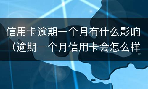 信用卡逾期一个月有什么影响（逾期一个月信用卡会怎么样）
