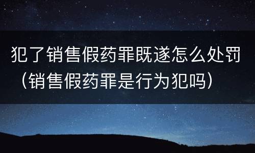 犯了销售假药罪既遂怎么处罚（销售假药罪是行为犯吗）