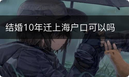结婚10年迁上海户口可以吗