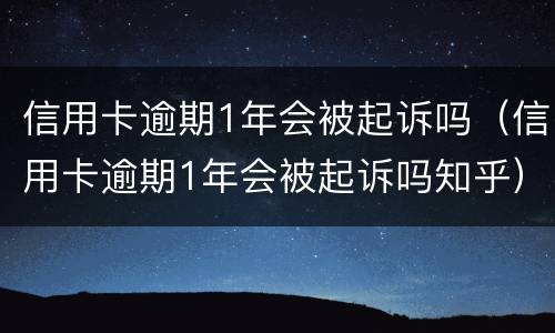 信用卡逾期1年会被起诉吗（信用卡逾期1年会被起诉吗知乎）