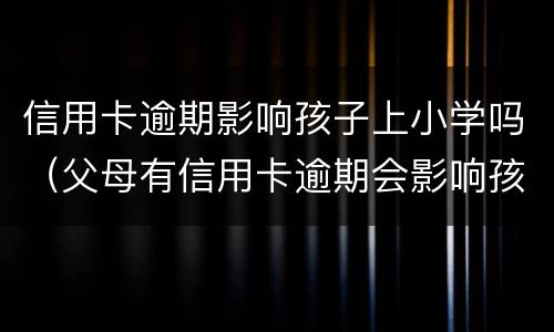 信用卡逾期影响孩子上小学吗（父母有信用卡逾期会影响孩子上学吗）