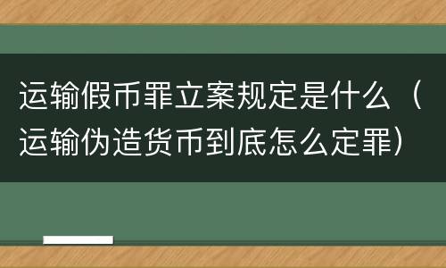运输假币罪立案规定是什么（运输伪造货币到底怎么定罪）