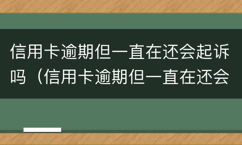 信用卡逾期但一直在还会起诉吗（信用卡逾期但一直在还会起诉吗怎么办）