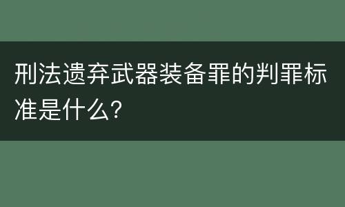 刑法遗弃武器装备罪的判罪标准是什么？