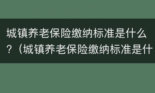 城镇养老保险缴纳标准是什么?（城镇养老保险缴纳标准是什么意思）