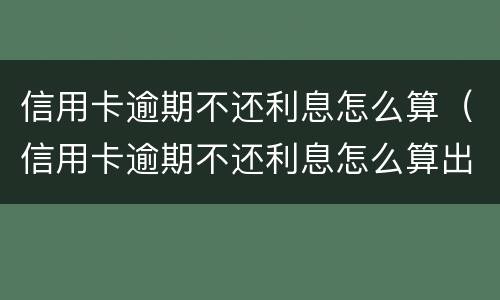 信用卡逾期不还利息怎么算（信用卡逾期不还利息怎么算出来的）