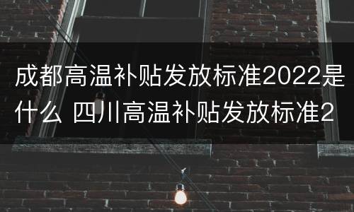 成都高温补贴发放标准2022是什么 四川高温补贴发放标准2020