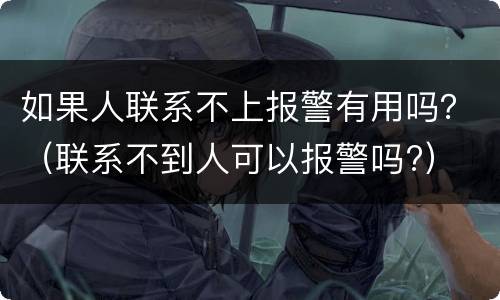 如果人联系不上报警有用吗？（联系不到人可以报警吗?）