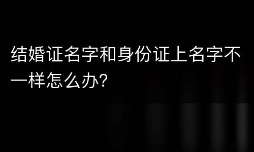 结婚证名字和身份证上名字不一样怎么办？