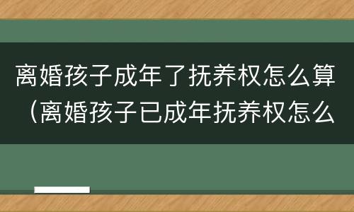 离婚孩子成年了抚养权怎么算（离婚孩子已成年抚养权怎么算）