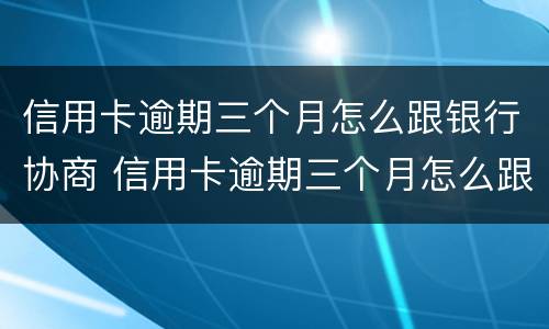 信用卡逾期三个月怎么跟银行协商 信用卡逾期三个月怎么跟银行协商还本金