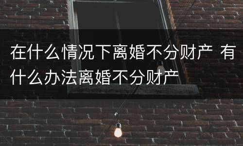 在什么情况下离婚不分财产 有什么办法离婚不分财产
