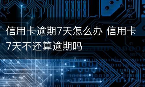 信用卡逾期7天怎么办 信用卡7天不还算逾期吗