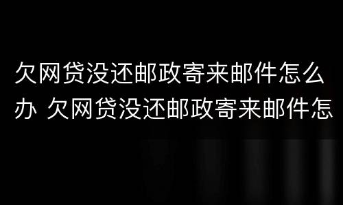 欠网贷没还邮政寄来邮件怎么办 欠网贷没还邮政寄来邮件怎么办理