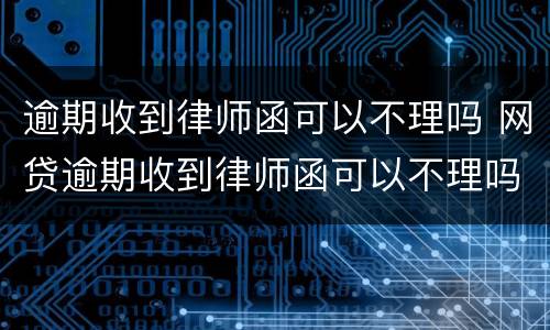 逾期收到律师函可以不理吗 网贷逾期收到律师函可以不理吗