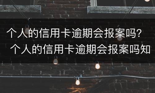 个人的信用卡逾期会报案吗？ 个人的信用卡逾期会报案吗知乎