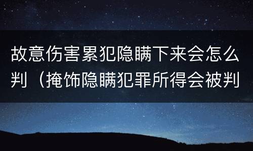 故意伤害累犯隐瞒下来会怎么判（掩饰隐瞒犯罪所得会被判多久）