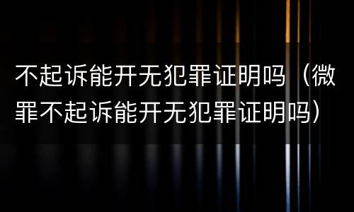 不起诉能开无犯罪证明吗（微罪不起诉能开无犯罪证明吗）