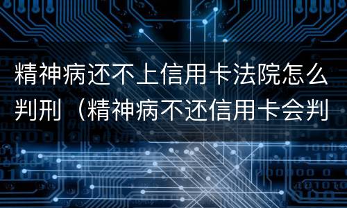 精神病还不上信用卡法院怎么判刑（精神病不还信用卡会判刑吗）
