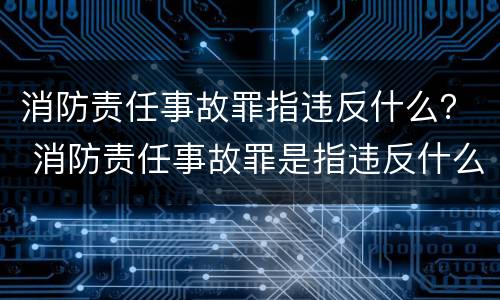 消防责任事故罪指违反什么？ 消防责任事故罪是指违反什么