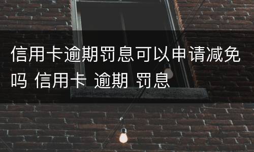 信用卡逾期罚息可以申请减免吗 信用卡 逾期 罚息