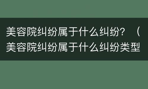 美容院纠纷属于什么纠纷？（美容院纠纷属于什么纠纷类型）
