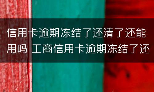 信用卡逾期冻结了还清了还能用吗 工商信用卡逾期冻结了还清了还能用吗
