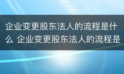 企业变更股东法人的流程是什么 企业变更股东法人的流程是什么样的